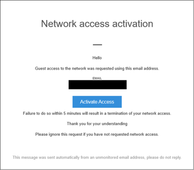 Screenshot of email that you will receive. Text reads: Network access activation. Hello. Guest access to the network was requested using this email address. [Your email address] Activate Access [button to click on] Failure to do so within 5 minutes will result in termination of your network access. Thank you for your understanding. Please ignore this request if you have not requested network access.